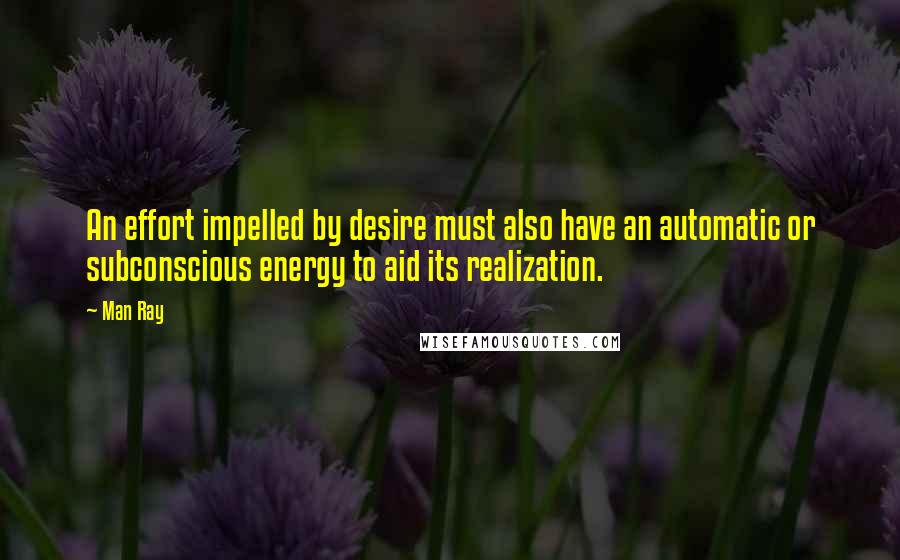 Man Ray Quotes: An effort impelled by desire must also have an automatic or subconscious energy to aid its realization.