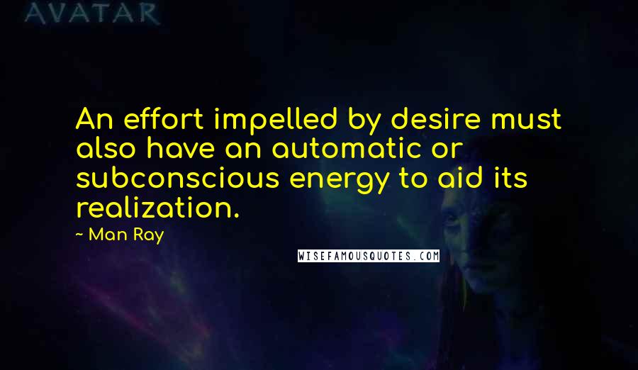 Man Ray Quotes: An effort impelled by desire must also have an automatic or subconscious energy to aid its realization.