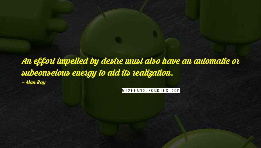 Man Ray Quotes: An effort impelled by desire must also have an automatic or subconscious energy to aid its realization.