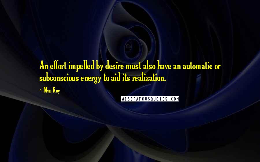 Man Ray Quotes: An effort impelled by desire must also have an automatic or subconscious energy to aid its realization.