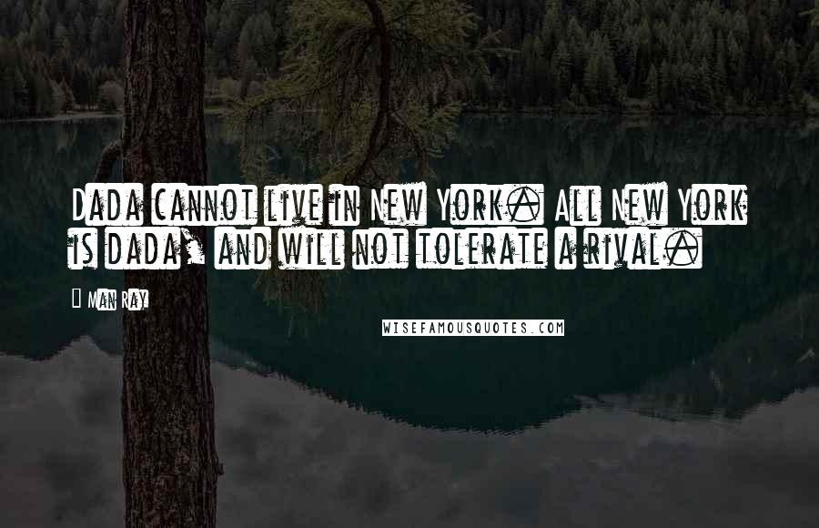 Man Ray Quotes: Dada cannot live in New York. All New York is dada, and will not tolerate a rival.