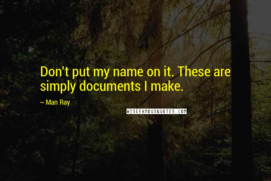 Man Ray Quotes: Don't put my name on it. These are simply documents I make.