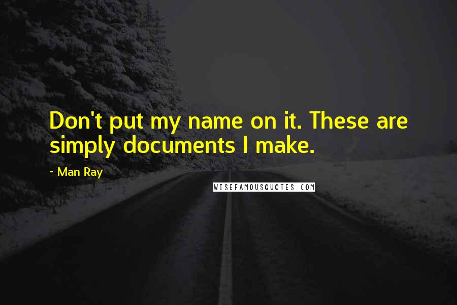 Man Ray Quotes: Don't put my name on it. These are simply documents I make.