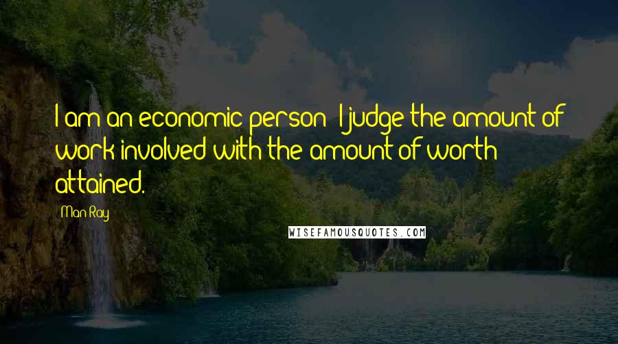 Man Ray Quotes: I am an economic person; I judge the amount of work involved with the amount of worth attained.