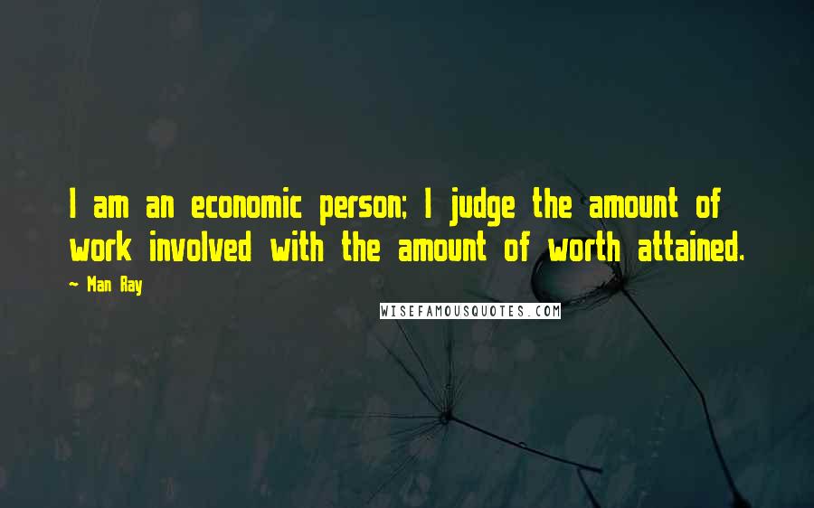 Man Ray Quotes: I am an economic person; I judge the amount of work involved with the amount of worth attained.