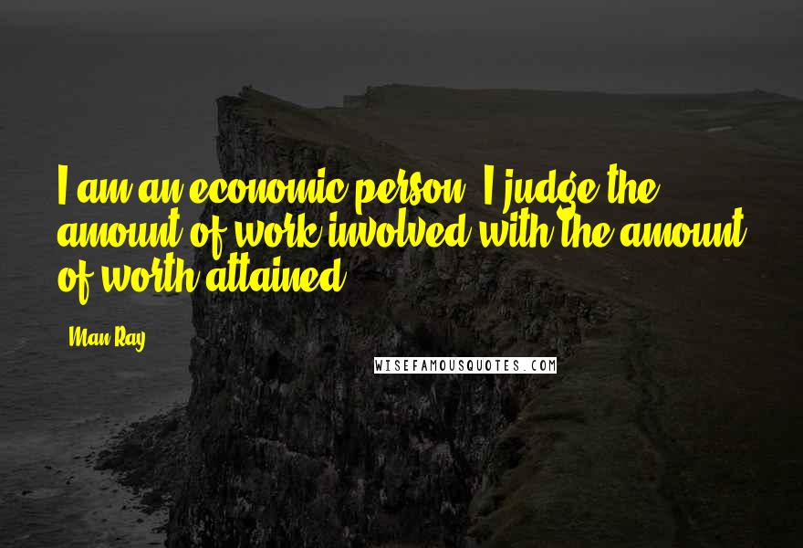 Man Ray Quotes: I am an economic person; I judge the amount of work involved with the amount of worth attained.