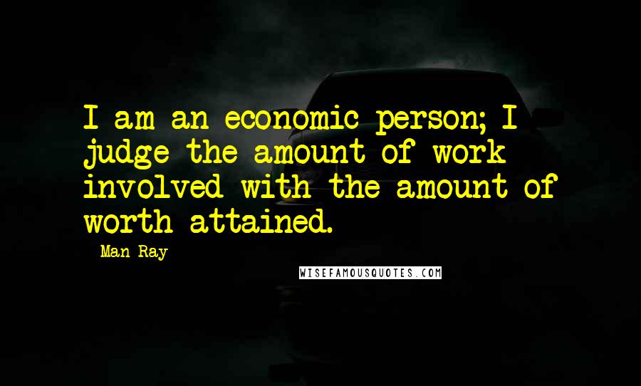 Man Ray Quotes: I am an economic person; I judge the amount of work involved with the amount of worth attained.