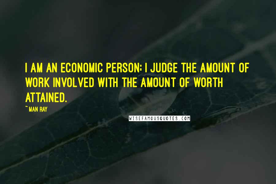 Man Ray Quotes: I am an economic person; I judge the amount of work involved with the amount of worth attained.