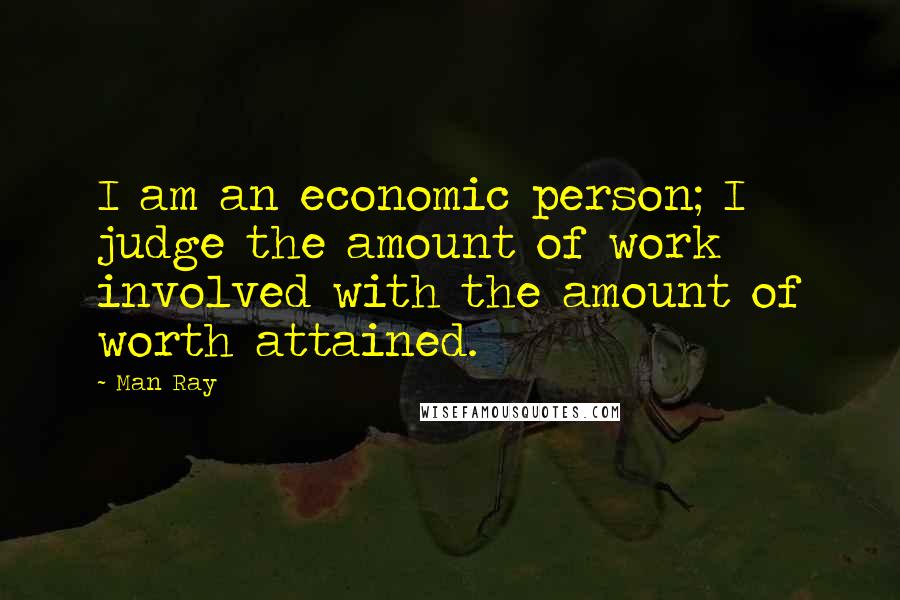 Man Ray Quotes: I am an economic person; I judge the amount of work involved with the amount of worth attained.