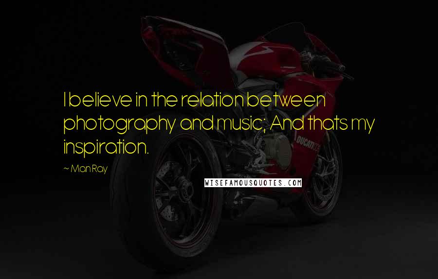 Man Ray Quotes: I believe in the relation between photography and music; And thats my inspiration.