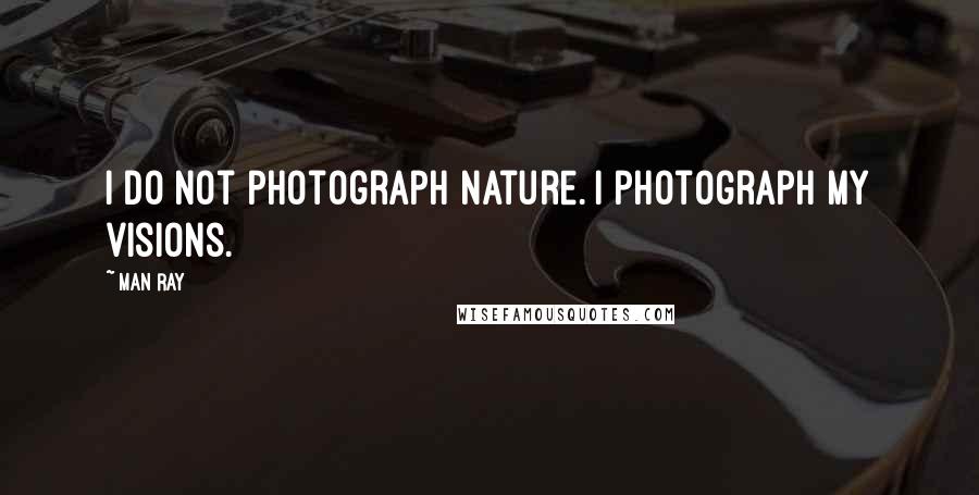 Man Ray Quotes: I do not photograph nature. I photograph my visions.