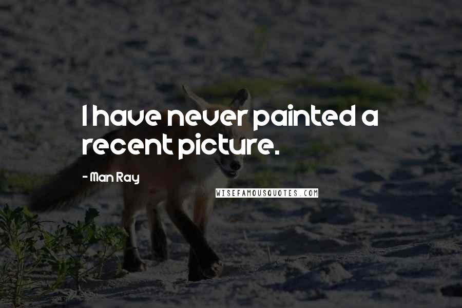 Man Ray Quotes: I have never painted a recent picture.