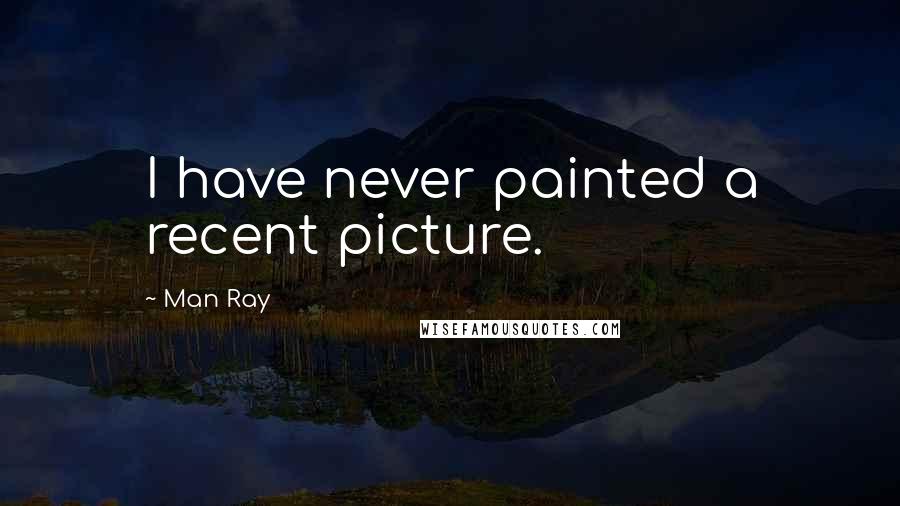 Man Ray Quotes: I have never painted a recent picture.