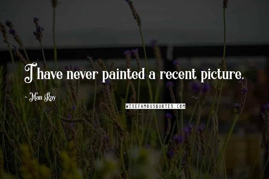 Man Ray Quotes: I have never painted a recent picture.