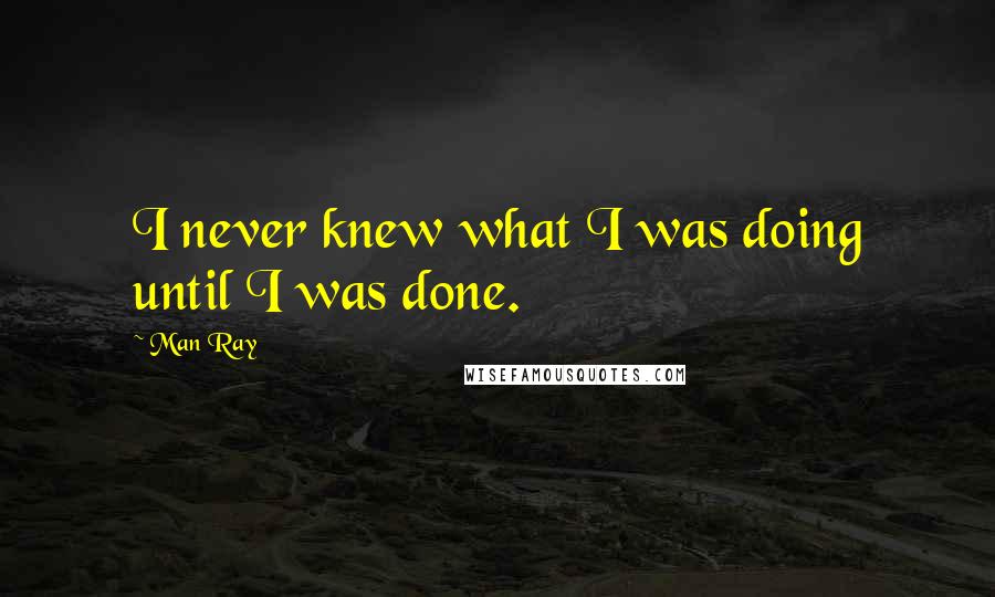 Man Ray Quotes: I never knew what I was doing until I was done.