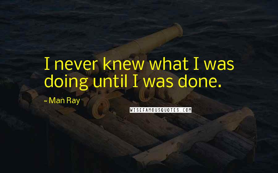 Man Ray Quotes: I never knew what I was doing until I was done.