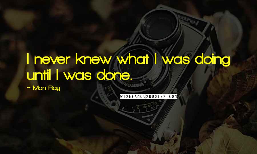 Man Ray Quotes: I never knew what I was doing until I was done.