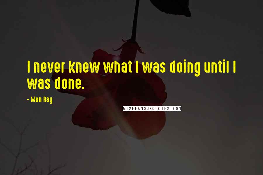 Man Ray Quotes: I never knew what I was doing until I was done.