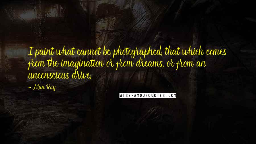 Man Ray Quotes: I paint what cannot be photographed, that which comes from the imagination or from dreams, or from an unconscious drive.