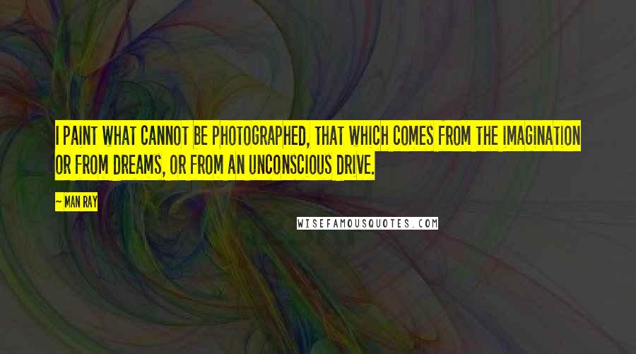 Man Ray Quotes: I paint what cannot be photographed, that which comes from the imagination or from dreams, or from an unconscious drive.