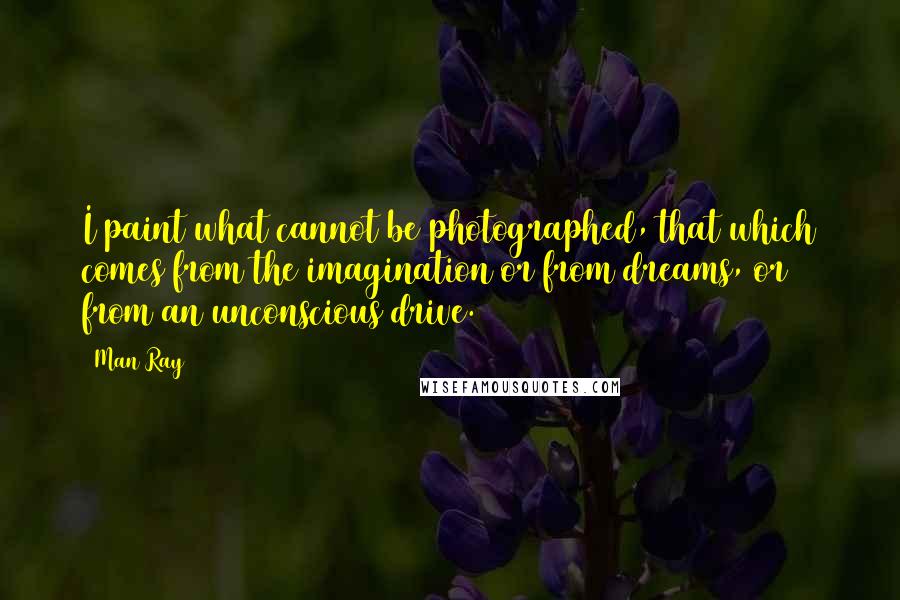 Man Ray Quotes: I paint what cannot be photographed, that which comes from the imagination or from dreams, or from an unconscious drive.