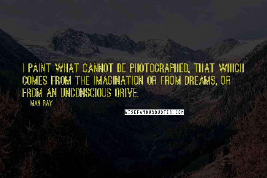Man Ray Quotes: I paint what cannot be photographed, that which comes from the imagination or from dreams, or from an unconscious drive.
