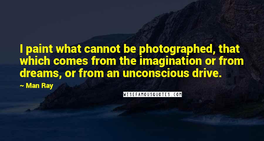 Man Ray Quotes: I paint what cannot be photographed, that which comes from the imagination or from dreams, or from an unconscious drive.