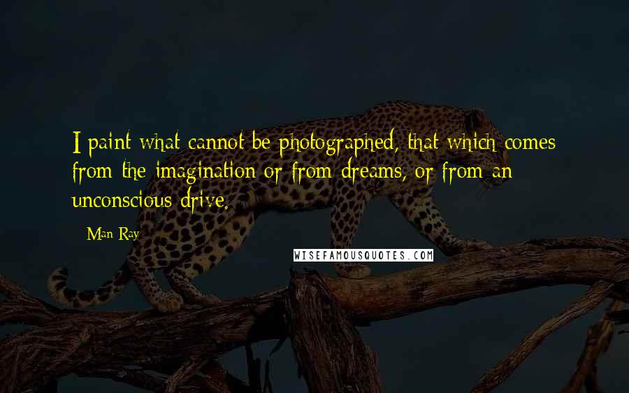 Man Ray Quotes: I paint what cannot be photographed, that which comes from the imagination or from dreams, or from an unconscious drive.