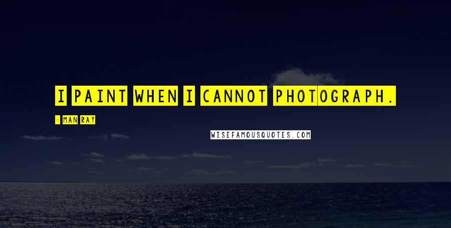 Man Ray Quotes: I paint when I cannot photograph.