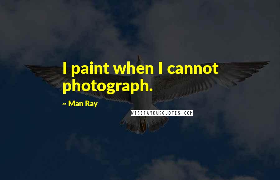 Man Ray Quotes: I paint when I cannot photograph.