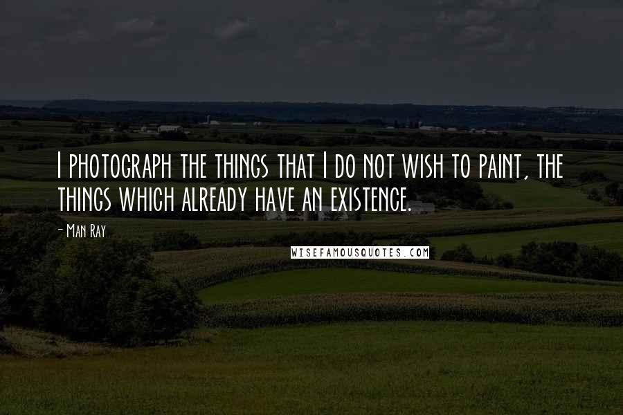 Man Ray Quotes: I photograph the things that I do not wish to paint, the things which already have an existence.