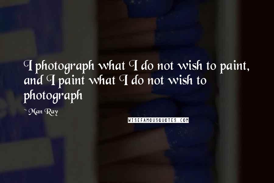 Man Ray Quotes: I photograph what I do not wish to paint, and I paint what I do not wish to photograph