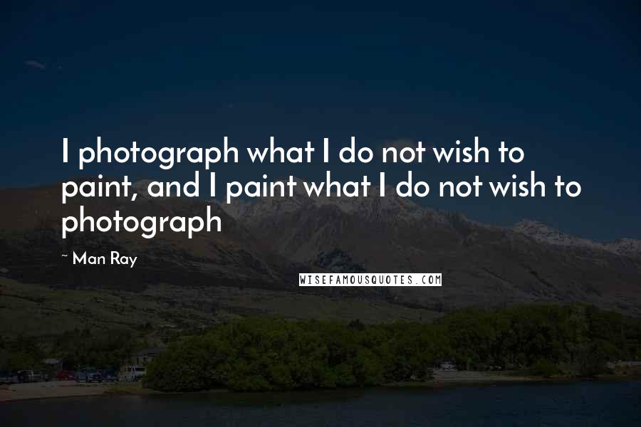 Man Ray Quotes: I photograph what I do not wish to paint, and I paint what I do not wish to photograph