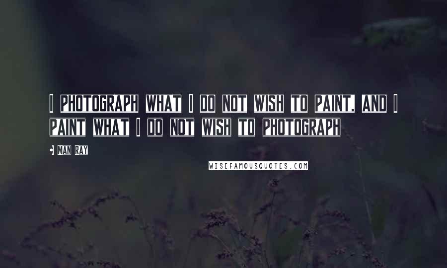 Man Ray Quotes: I photograph what I do not wish to paint, and I paint what I do not wish to photograph