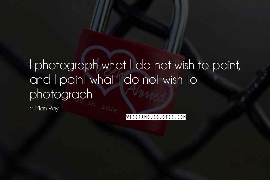 Man Ray Quotes: I photograph what I do not wish to paint, and I paint what I do not wish to photograph