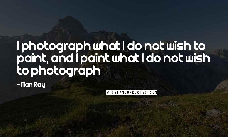 Man Ray Quotes: I photograph what I do not wish to paint, and I paint what I do not wish to photograph