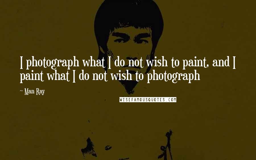 Man Ray Quotes: I photograph what I do not wish to paint, and I paint what I do not wish to photograph