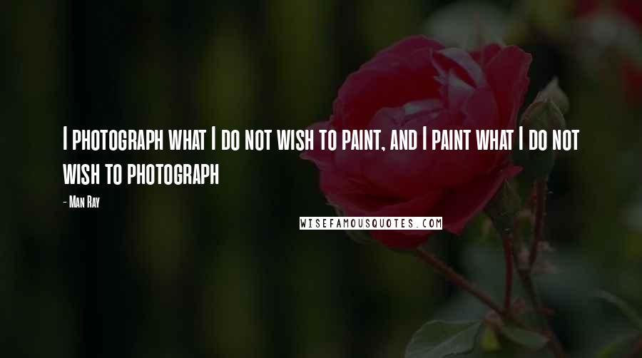 Man Ray Quotes: I photograph what I do not wish to paint, and I paint what I do not wish to photograph