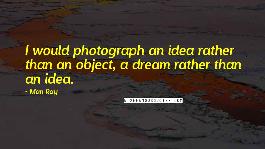 Man Ray Quotes: I would photograph an idea rather than an object, a dream rather than an idea.