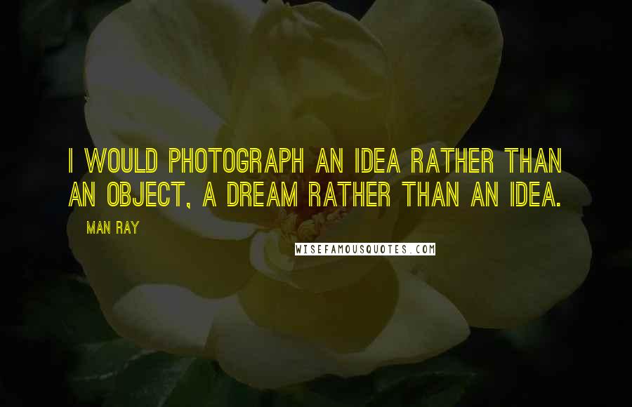 Man Ray Quotes: I would photograph an idea rather than an object, a dream rather than an idea.