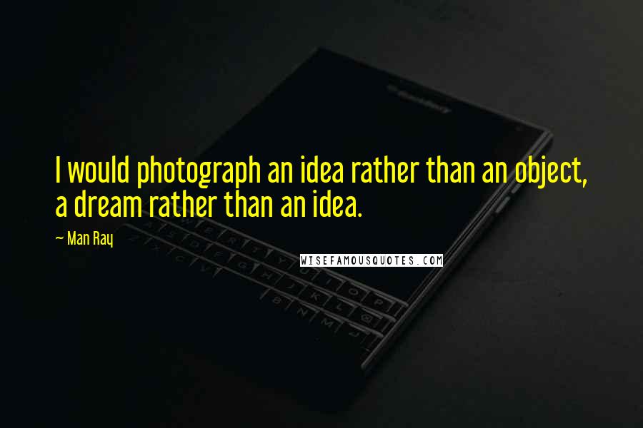 Man Ray Quotes: I would photograph an idea rather than an object, a dream rather than an idea.