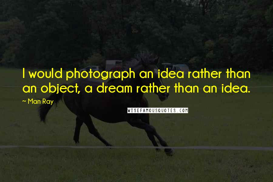 Man Ray Quotes: I would photograph an idea rather than an object, a dream rather than an idea.