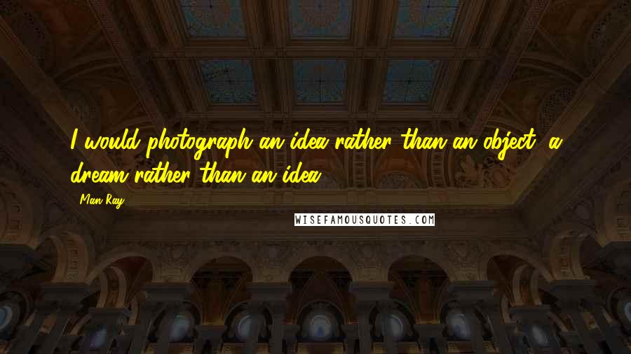 Man Ray Quotes: I would photograph an idea rather than an object, a dream rather than an idea.