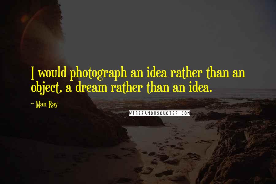 Man Ray Quotes: I would photograph an idea rather than an object, a dream rather than an idea.