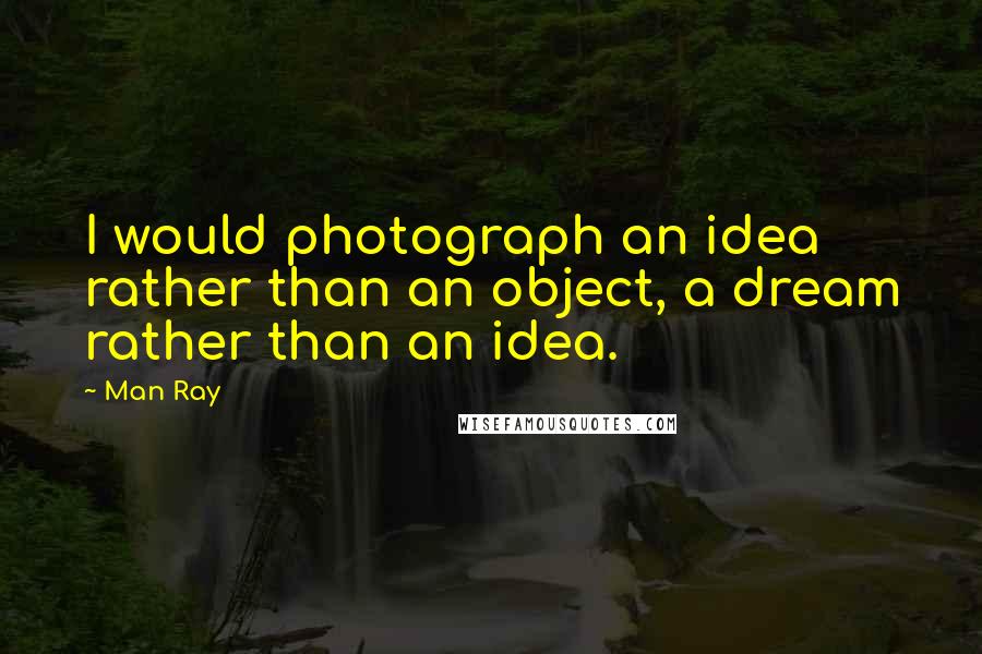 Man Ray Quotes: I would photograph an idea rather than an object, a dream rather than an idea.