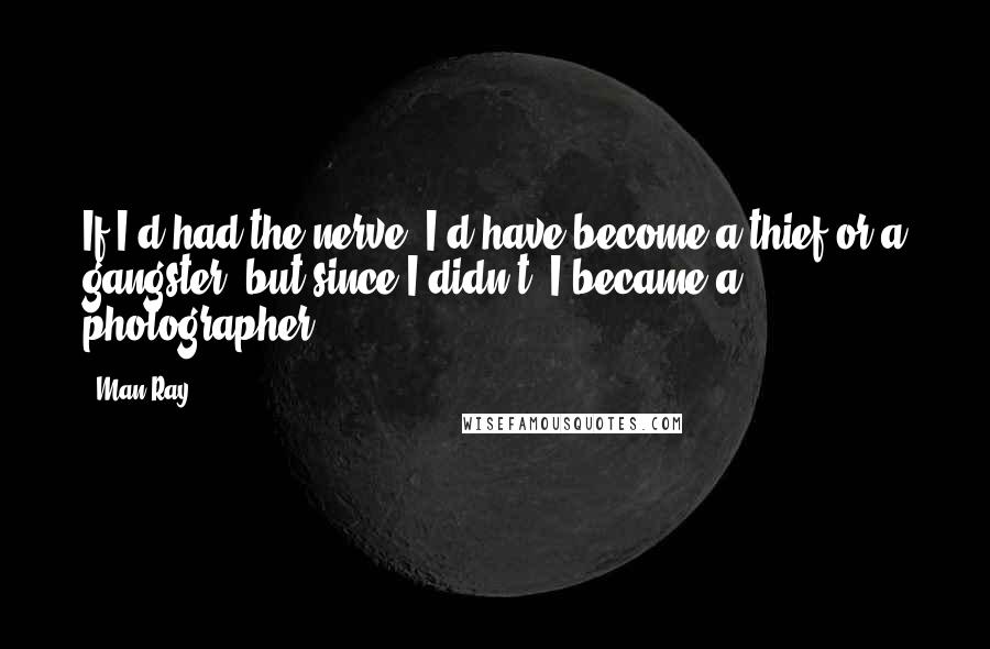 Man Ray Quotes: If I'd had the nerve, I'd have become a thief or a gangster, but since I didn't, I became a photographer.