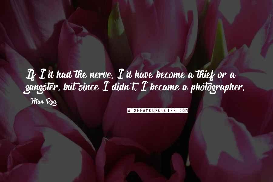 Man Ray Quotes: If I'd had the nerve, I'd have become a thief or a gangster, but since I didn't, I became a photographer.