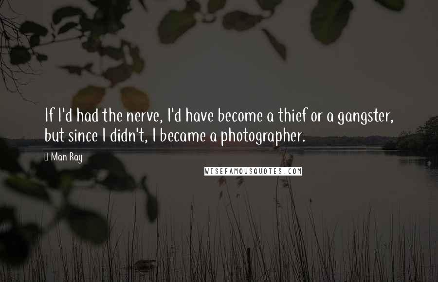 Man Ray Quotes: If I'd had the nerve, I'd have become a thief or a gangster, but since I didn't, I became a photographer.