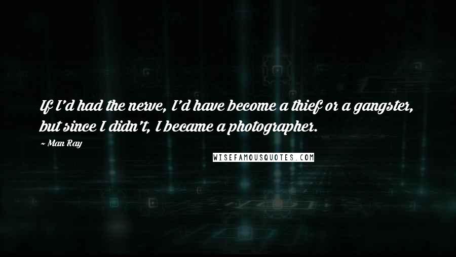 Man Ray Quotes: If I'd had the nerve, I'd have become a thief or a gangster, but since I didn't, I became a photographer.