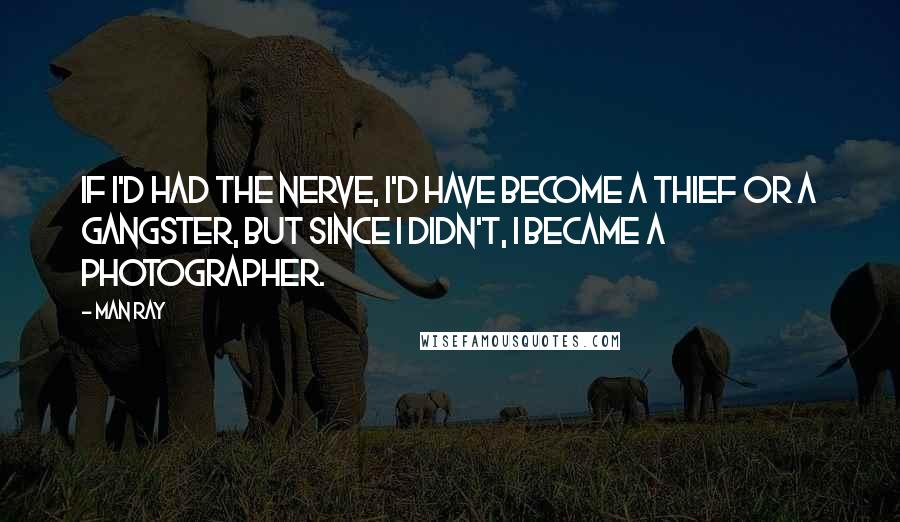 Man Ray Quotes: If I'd had the nerve, I'd have become a thief or a gangster, but since I didn't, I became a photographer.